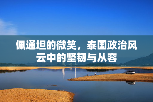 佩通坦的微笑，泰国政治风云中的坚韧与从容