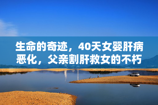 生命的奇迹，40天女婴肝病恶化，父亲割肝救女的不朽之爱