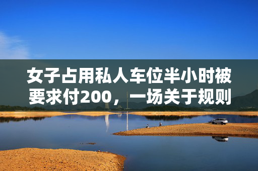 女子占用私人车位半小时被要求付200，一场关于规则与理解的微妙较量