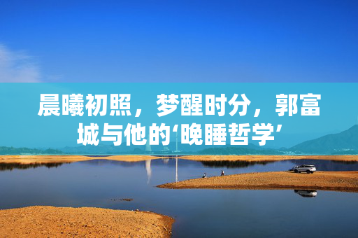 晨曦初照，梦醒时分，郭富城与他的‘晚睡哲学’