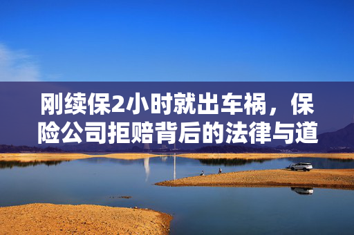 刚续保2小时就出车祸，保险公司拒赔背后的法律与道德考量