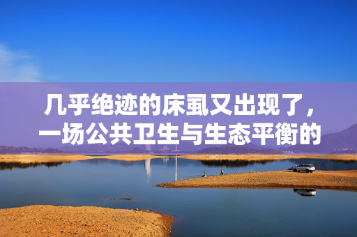 几乎绝迹的床虱又出现了，一场公共卫生与生态平衡的警钟