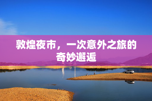 敦煌夜市，一次意外之旅的奇妙邂逅