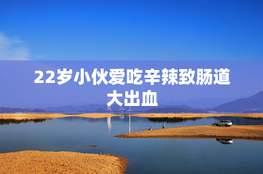 22岁小伙爱吃辛辣致肠道大出血