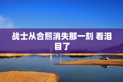 战士从合照消失那一刻 看泪目了