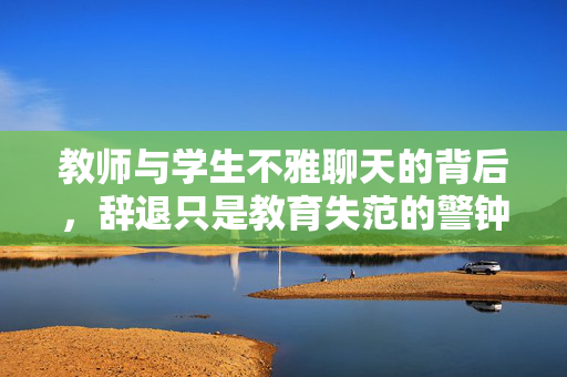 教师与学生不雅聊天的背后，辞退只是教育失范的警钟初响