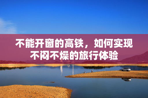 不能开窗的高铁，如何实现不闷不燥的旅行体验