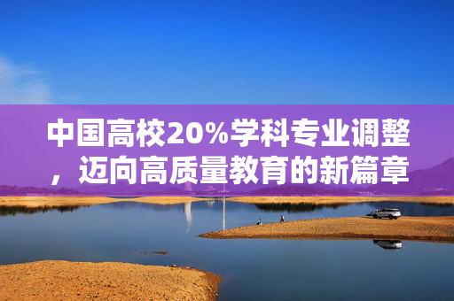 中国高校20%学科专业调整，迈向高质量教育的新篇章