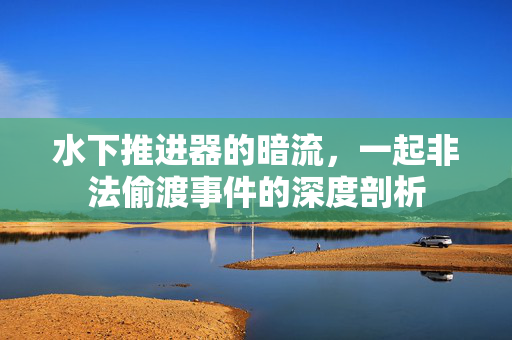 水下推进器的暗流，一起非法偷渡事件的深度剖析