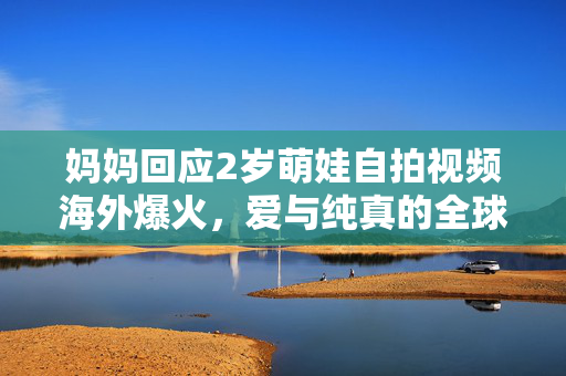 妈妈回应2岁萌娃自拍视频海外爆火，爱与纯真的全球共鸣