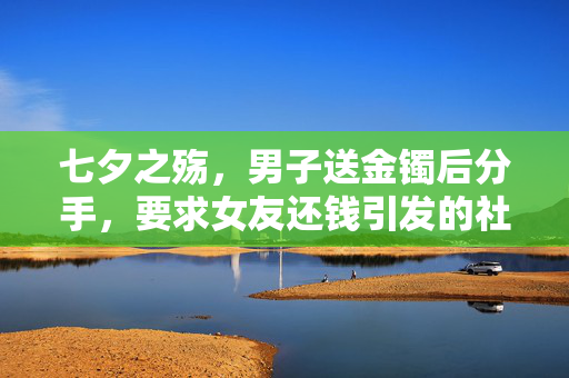七夕之殇，男子送金镯后分手，要求女友还钱引发的社会伦理思考