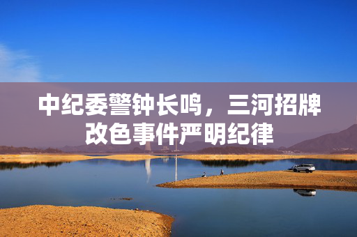 中纪委警钟长鸣，三河招牌改色事件严明纪律