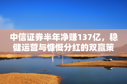 中信证券半年净赚137亿，稳健运营与慷慨分红的双赢策略
