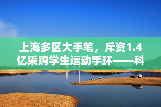 上海多区大手笔，斥资1.4亿采购学生运动手环——科技赋能校园体育的新篇章