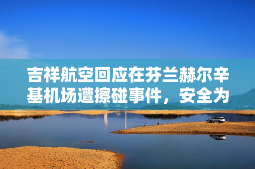 吉祥航空回应在芬兰赫尔辛基机场遭擦碰事件，安全为先，服务至上的态度