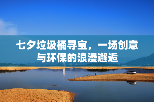 七夕垃圾桶寻宝，一场创意与环保的浪漫邂逅