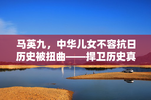 马英九，中华儿女不容抗日历史被扭曲——捍卫历史真相的坚定立场