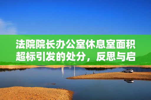 法院院长办公室休息室面积超标引发的处分，反思与启示