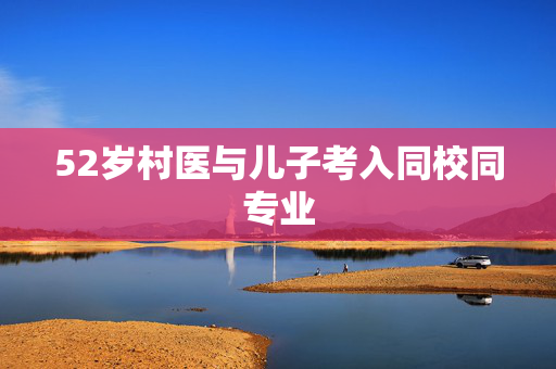 52岁村医与儿子考入同校同专业