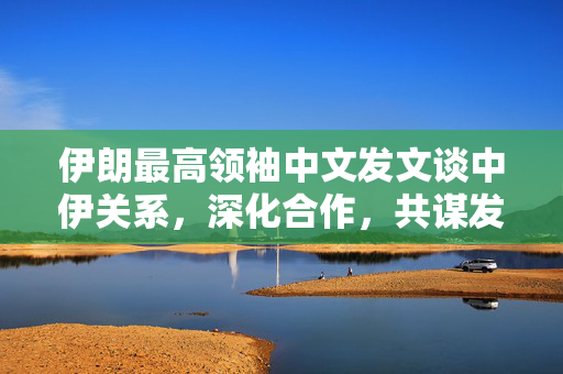 伊朗最高领袖中文发文谈中伊关系，深化合作，共谋发展