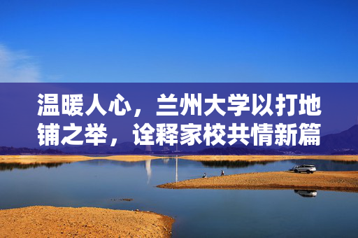 温暖人心，兰州大学以打地铺之举，诠释家校共情新篇章
