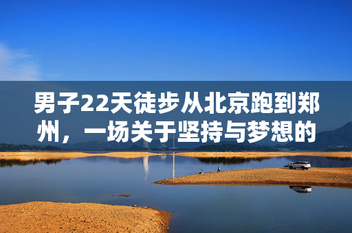 男子22天徒步从北京跑到郑州，一场关于坚持与梦想的壮丽征程