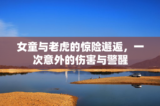 女童与老虎的惊险邂逅，一次意外的伤害与警醒