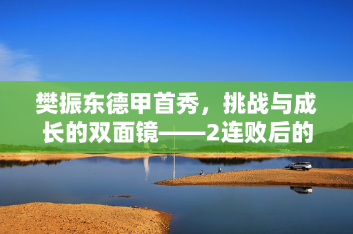 樊振东德甲首秀，挑战与成长的双面镜——2连败后的坚韧启航