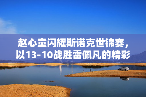 赵心童闪耀斯诺克世锦赛，以13-10战胜雷佩凡的精彩对决