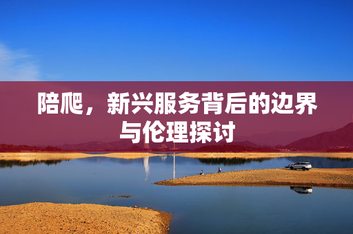 陪爬，新兴服务背后的边界与伦理探讨