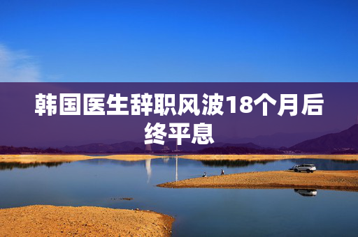 韩国医生辞职风波18个月后终平息
