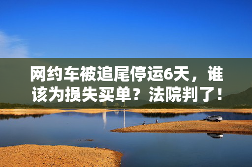 网约车被追尾停运6天，谁该为损失买单？法院判了！