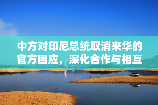 中方对印尼总统取消来华的官方回应，深化合作与相互理解的坚定承诺