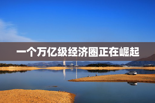 一个万亿级经济圈正在崛起