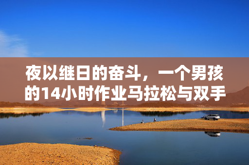 夜以继日的奋斗，一个男孩的14小时作业马拉松与双手的鸡爪之痛