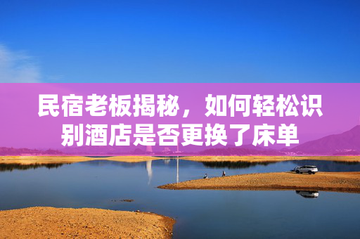 民宿老板揭秘，如何轻松识别酒店是否更换了床单