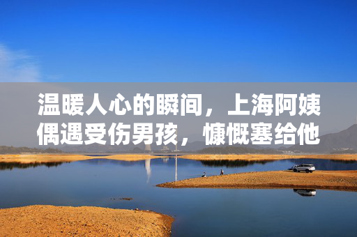 温暖人心的瞬间，上海阿姨偶遇受伤男孩，慷慨塞给他500元