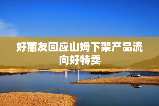 好丽友回应山姆下架产品流向好特卖