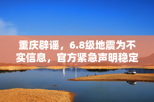 重庆辟谣，6.8级地震为不实信息，官方紧急声明稳定民心
