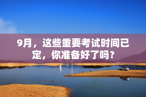 9月，这些重要考试时间已定，你准备好了吗？