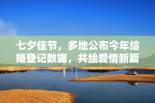 七夕佳节，多地公布今年结婚登记数据，共绘爱情新篇章