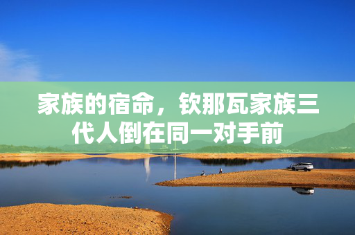 家族的宿命，钦那瓦家族三代人倒在同一对手前