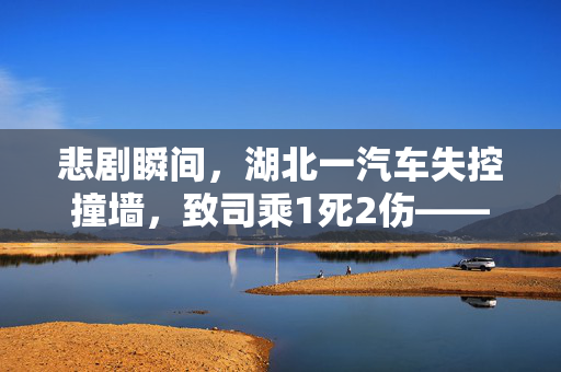 悲剧瞬间，湖北一汽车失控撞墙，致司乘1死2伤——安全警钟再次敲响