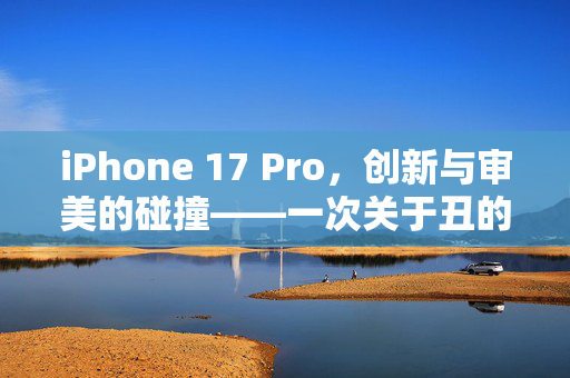 iPhone 17 Pro，创新与审美的碰撞——一次关于丑的深度探讨