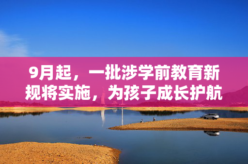 9月起，一批涉学前教育新规将实施，为孩子成长护航，共筑教育新未来