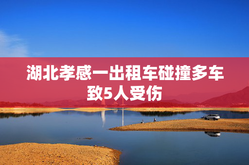 湖北孝感一出租车碰撞多车致5人受伤