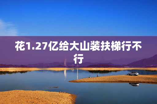 花1.27亿给大山装扶梯行不行