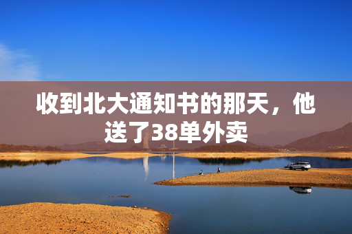 收到北大通知书的那天，他送了38单外卖