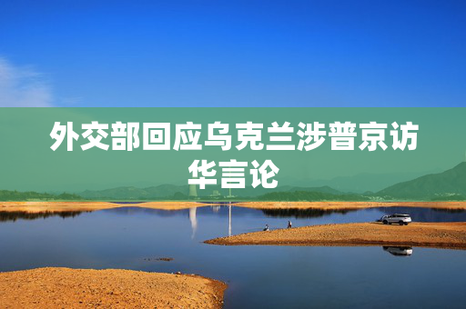 外交部回应乌克兰涉普京访华言论