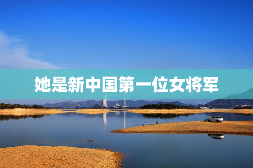 她是新中国第一位女将军